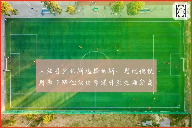 人放弃里弗斯选择纳斯，恩比德使用率下降但助攻率提升至生涯新高