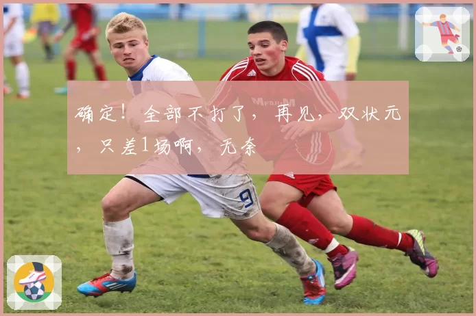 确定！全部不打了，再见，双状元，只差1场啊，无奈