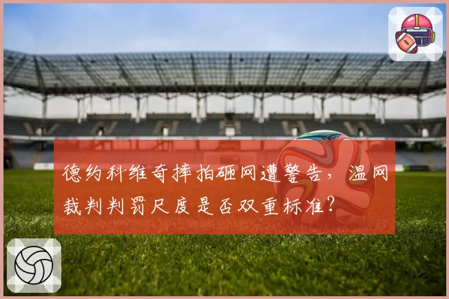德约科维奇摔拍砸网遭警告，温网裁判判罚尺度是否双重标准？