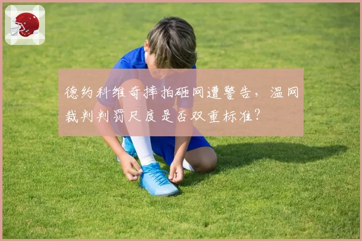 德约科维奇摔拍砸网遭警告，温网裁判判罚尺度是否双重标准？