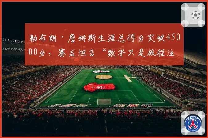 勒布朗·詹姆斯生涯总得分突破45000分，赛后坦言“数字只是旅程注脚”