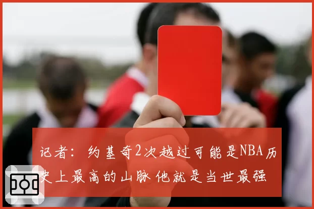 记者:约基奇2次越过可能是NBA历史上最高的山脉 他就是当世最强