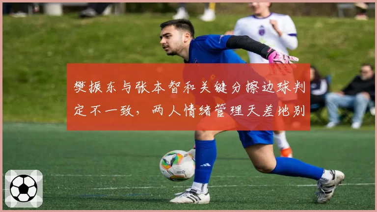 樊振东与张本智和关键分擦边球判定不一致，两人情绪管理天差地别