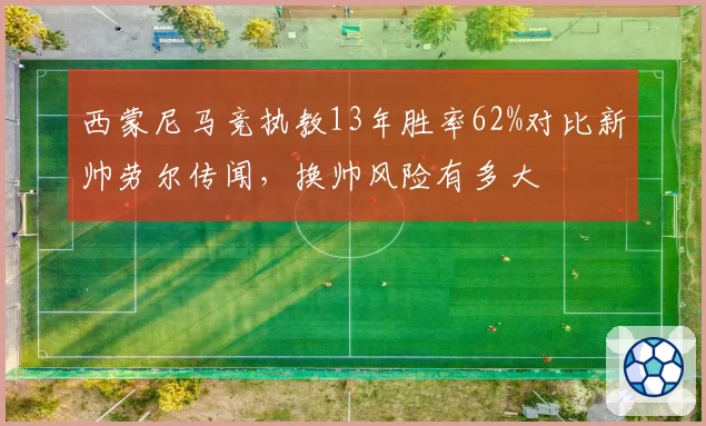 西蒙尼马竞执教13年胜率62%对比新帅劳尔传闻，换帅风险有多大
