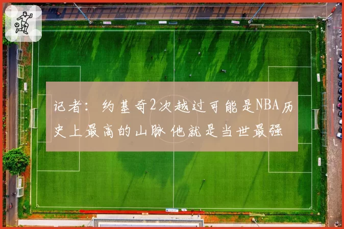记者:约基奇2次越过可能是NBA历史上最高的山脉 他就是当世最强
