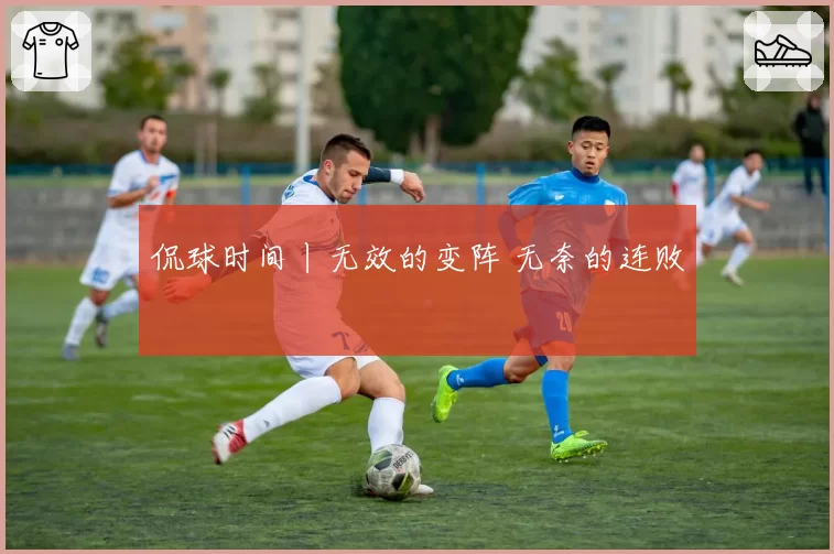 侃球时间丨无效的变阵 无奈的连败