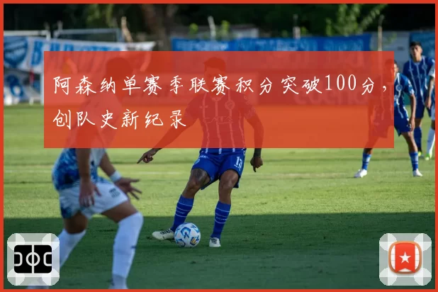 阿森纳单赛季联赛积分突破100分，创队史新纪录
