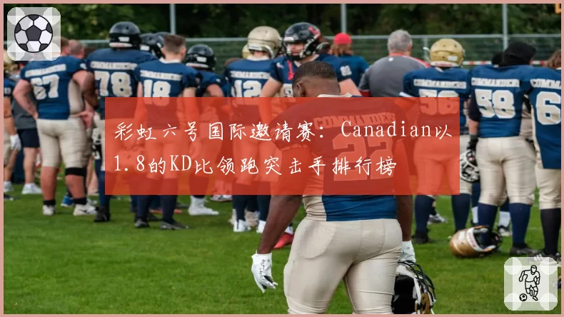 彩虹六号国际邀请赛:Canadian以1.8的KD比领跑突击手排行榜