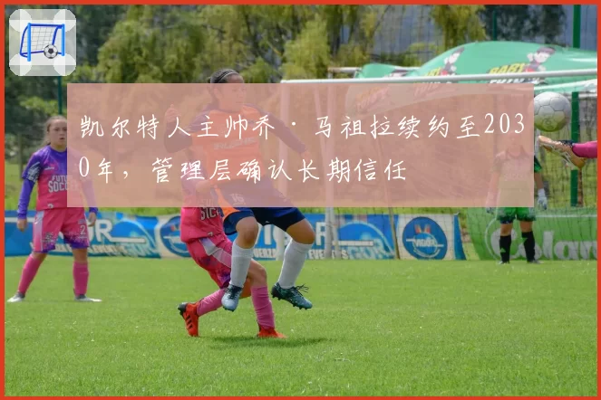 凯尔特人主帅乔·马祖拉续约至2030年,管理层确认长期信任