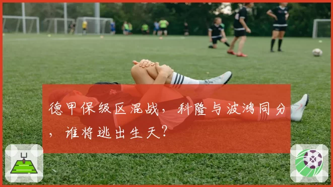 德甲保级区混战,科隆与波鸿同分,谁将逃出生天?