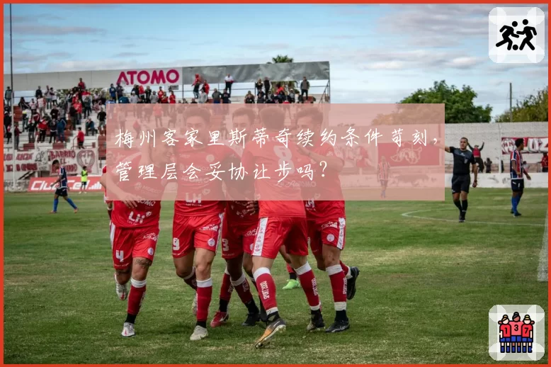 梅州客家里斯蒂奇续约条件苛刻，管理层会妥协让步吗？