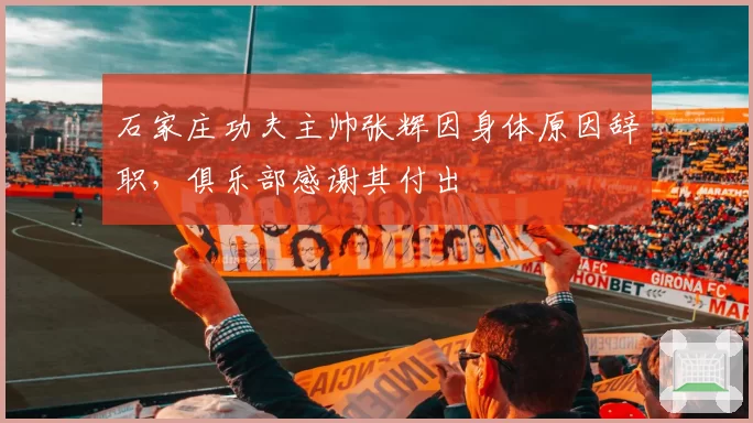 石家庄功夫主帅张辉因身体原因辞职，俱乐部感谢其付出