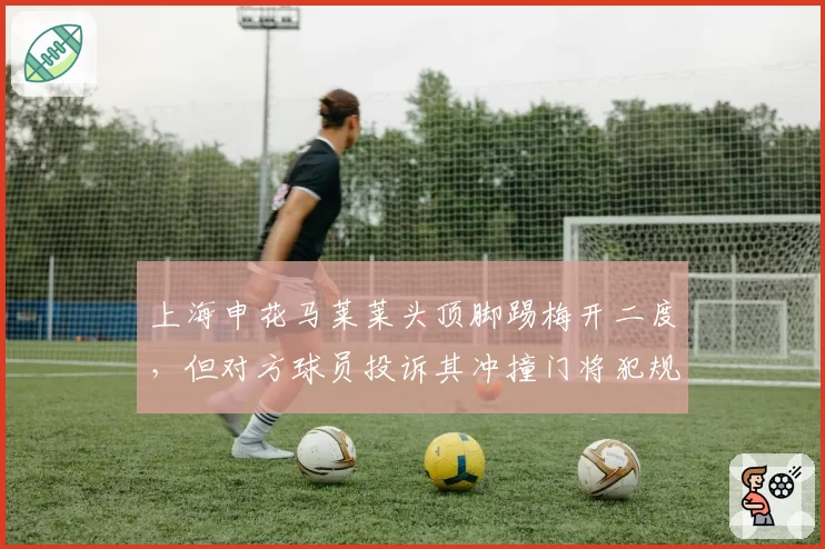 上海申花马莱莱头顶脚踢梅开二度，但对方球员投诉其冲撞门将犯规在先被无视