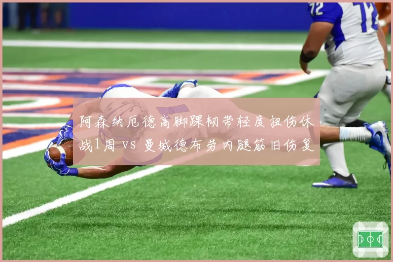 阿森纳厄德高脚踝韧带轻度扭伤休战1周 vs 曼城德布劳内腿筋旧伤复发缺阵6场,中场司令塔伤病管理差异