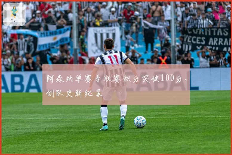 阿森纳单赛季联赛积分突破100分，创队史新纪录