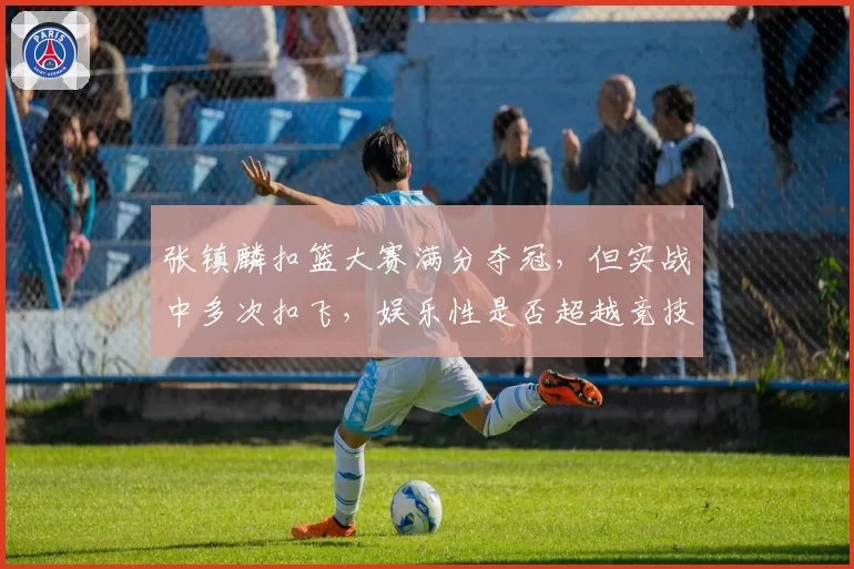 张镇麟扣篮大赛满分夺冠,但实战中多次扣飞,娱乐性是否超越竞技性?