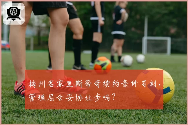 梅州客家里斯蒂奇续约条件苛刻,管理层会妥协让步吗?