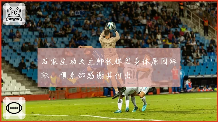 石家庄功夫主帅张辉因身体原因辞职，俱乐部感谢其付出