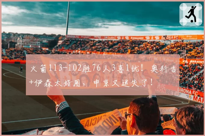 火箭113-102胜76人3喜1忧！奥科吉+伊森太好用，申京又迷失了！