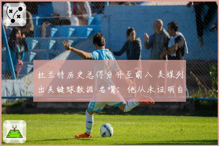 杜兰特历史总得分升至前八 美媒列出关键球数据 名嘴：他从未证明自己