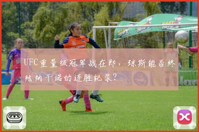 UFC重量级冠军战在即,琼斯能否终结纳干诺的连胜纪录?
