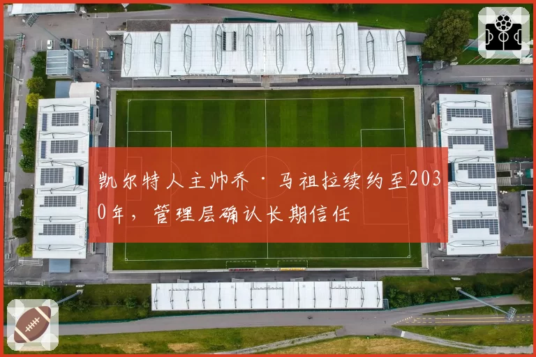 凯尔特人主帅乔·马祖拉续约至2030年,管理层确认长期信任