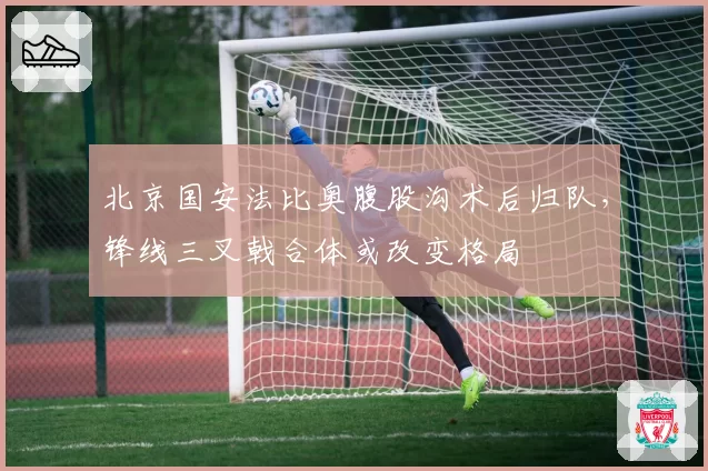 北京国安法比奥腹股沟术后归队,锋线三叉戟合体或改变格局