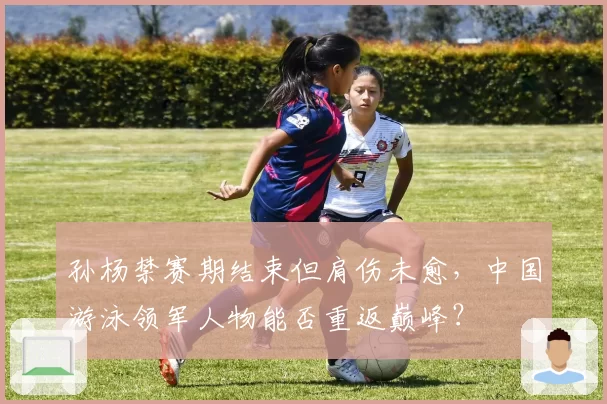 孙杨禁赛期结束但肩伤未愈，中国游泳领军人物能否重返巅峰？