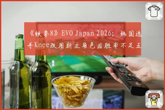 《铁拳8》EVO Japan 2026：韩国选手Knee改用新主角色后胜率不足五成，传奇选手难适应版本？