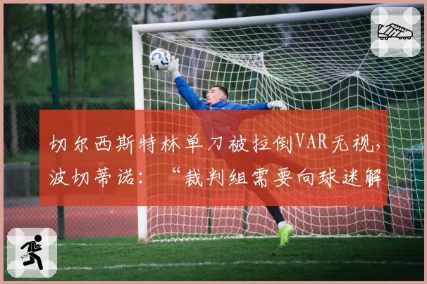 切尔西斯特林单刀被拉倒VAR无视,波切蒂诺:“裁判组需要向球迷解释”