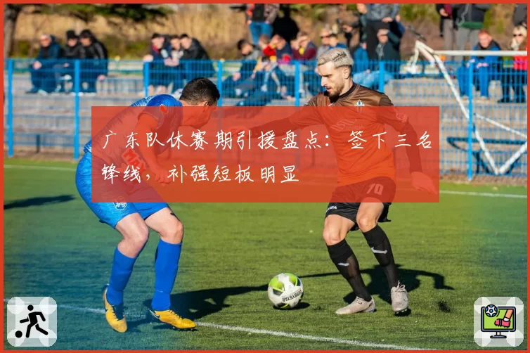 广东队休赛期引援盘点：签下三名锋线，补强短板明显