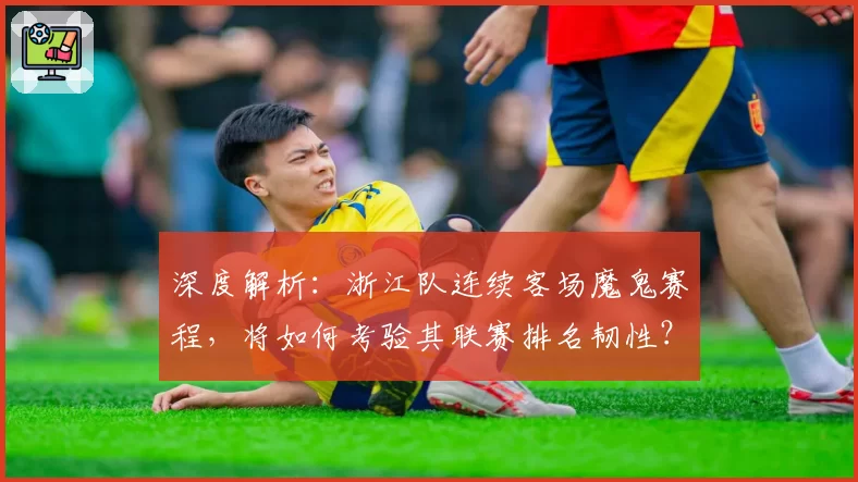 深度解析：浙江队连续客场魔鬼赛程，将如何考验其联赛排名韧性？