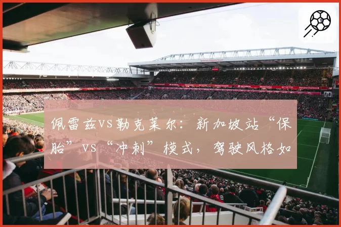 佩雷兹vs勒克莱尔：新加坡站“保胎”vs“冲刺”模式，驾驶风格如何影响比赛结局？