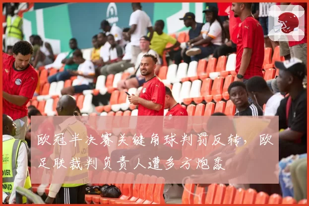 欧冠半决赛关键角球判罚反转,欧足联裁判负责人遭多方炮轰