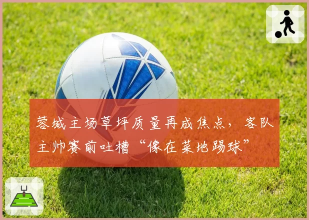 蓉城主场草坪质量再成焦点,客队主帅赛前吐槽“像在菜地踢球”