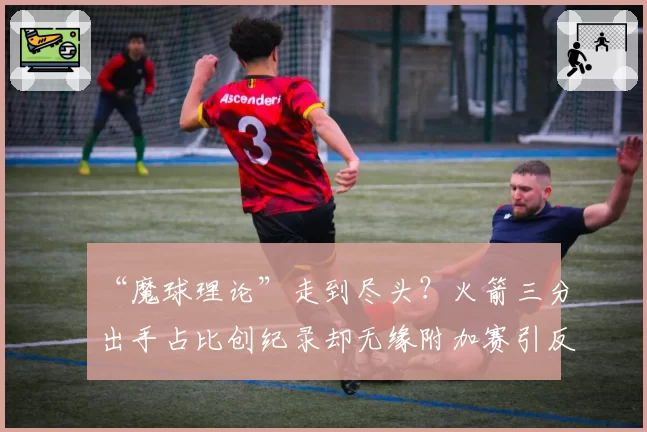 “魔球理论”走到尽头？火箭三分出手占比创纪录却无缘附加赛引反思