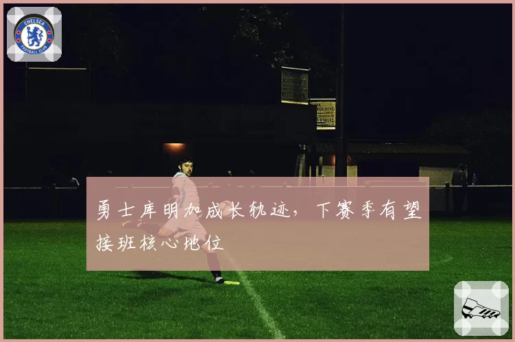 勇士库明加成长轨迹，下赛季有望接班核心地位