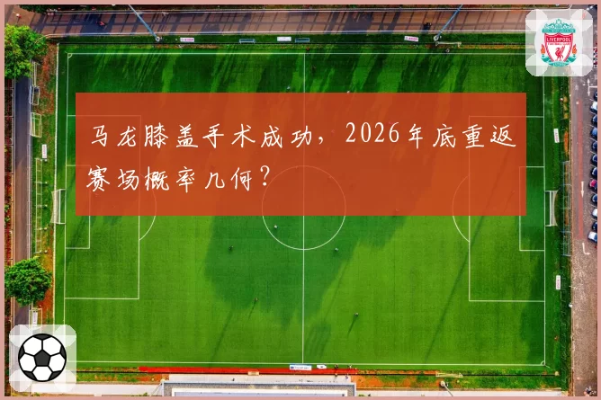 马龙膝盖手术成功，2026年底重返赛场概率几何？