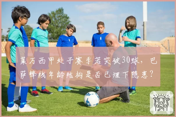 莱万西甲处子赛季若突破30球,巴萨锋线年龄结构是否已埋下隐患?