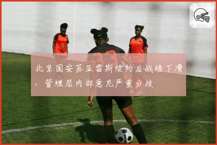 北京国安苏亚雷斯续约后战绩下滑,管理层内部意见严重分歧