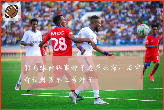 羽毛球世锦赛种子名单公布,石宇奇位列男单三号种子