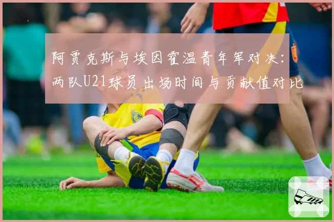 阿贾克斯与埃因霍温青年军对决：两队U21球员出场时间与贡献值对比