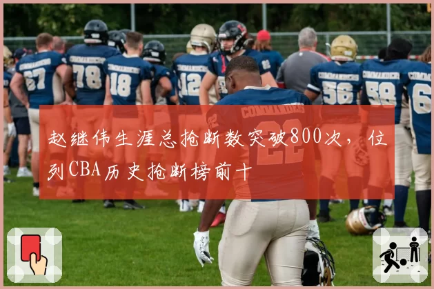 赵继伟生涯总抢断数突破800次，位列CBA历史抢断榜前十