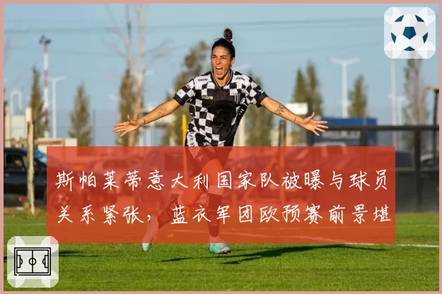 斯帕莱蒂意大利国家队被曝与球员关系紧张，蓝衣军团欧预赛前景堪忧