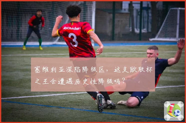 塞维利亚深陷降级区，这支欧联杯之王会遭遇历史性降级吗？