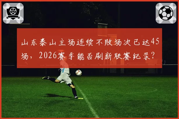 山东泰山主场连续不败场次已达45场，2026赛季能否刷新联赛纪录？