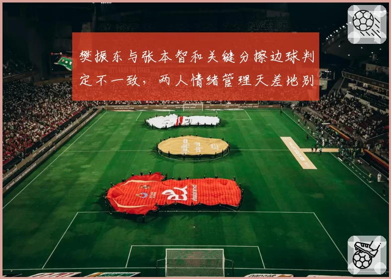 樊振东与张本智和关键分擦边球判定不一致，两人情绪管理天差地别