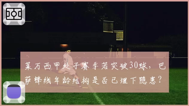 莱万西甲处子赛季若突破30球,巴萨锋线年龄结构是否已埋下隐患?