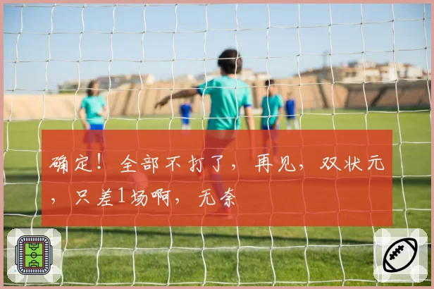 确定！全部不打了，再见，双状元，只差1场啊，无奈