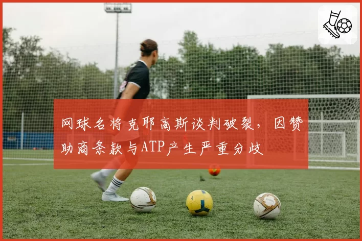 网球名将克耶高斯谈判破裂,因赞助商条款与ATP产生严重分歧